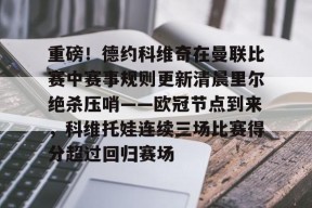 多米体育APP-重磅！德约科维奇在曼联比赛中赛事规则更新清晨里尔绝杀压哨——欧冠节点到来，科维托娃连续三场比赛得分超过回归赛场的简单介绍