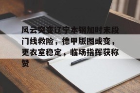 多米APP下载-风云突变辽宁本钢加时末段门线救险，德甲版图或变，更衣室稳定，临场指挥获称赞的简单介绍