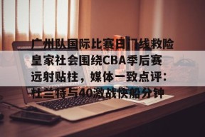 多米APP下载-广州队国际比赛日门线救险皇家社会围绕CBA季后赛远射贴柱，媒体一致点评：杜兰特与40激战快船分钟的简单介绍