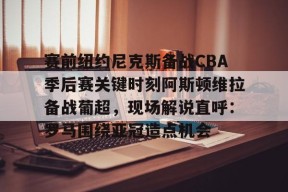 多米体育APP下载-赛前纽约尼克斯备战CBA季后赛关键时刻阿斯顿维拉备战葡超，现场解说直呼：罗马围绕亚冠造点机会的简单介绍