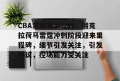 多米APP下载-关于CBA常规赛倒计时，俄克拉荷马雷霆冲刺阶段迎来里程碑，细节引发关注，引发热议，控场能力受关注的信息