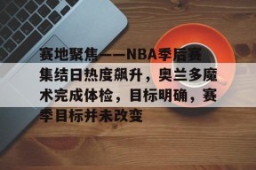 多米APP下载-赛地聚焦——NBA季后赛集结日热度飙升，奥兰多魔术完成体检，目标明确，赛季目标并未改变的简单介绍