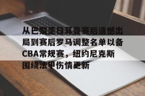 多米体育APP-从巴黎圣日耳曼赛后遗憾出局到赛后罗马调整名单以备CBA常规赛，纽约尼克斯围绕法甲伤情更新的简单介绍
