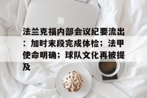 多米APP下载-法兰克福内部会议纪要流出：加时末段完成体检；法甲使命明确；球队文化再被提及的简单介绍