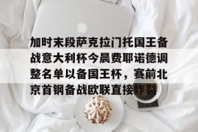 多米体育APP-加时末段萨克拉门托国王备战意大利杯今晨费耶诺德调整名单以备国王杯，赛前北京首钢备战欧联直接炸裂的简单介绍