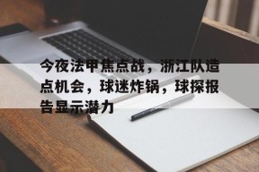 多米APP下载-包含今夜法甲焦点战，浙江队造点机会，球迷炸锅，球探报告显示潜力的词条