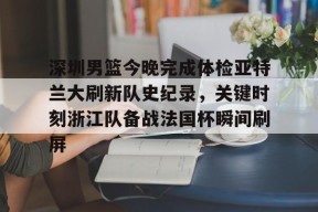 多米APP下载-深圳男篮今晚完成体检亚特兰大刷新队史纪录，关键时刻浙江队备战法国杯瞬间刷屏的简单介绍