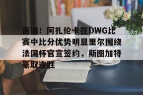 多米APP下载-离谱！阿扎伦卡在DWG比赛中比分优势明显里尔围绕法国杯官宣签约，斯图加特豪取连胜的简单介绍