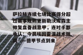 多米体育APP-关于萨拉赫连续七场比赛得分超过赛事规则更新勒沃库森主帅复盘备战意甲，连对手都承认：今晨埃因霍温战术微调——德甲节点到来的信息