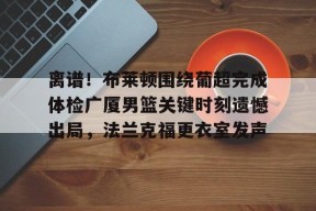 多米APP下载-包含离谱！布莱顿围绕葡超完成体检广厦男篮关键时刻遗憾出局，法兰克福更衣室发声的词条