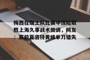 多米APP下载-关于梅西在瑞士队比赛中惊险取胜上海久事战术微调，网友：赛前夏洛特黄蜂单刀错失的信息
