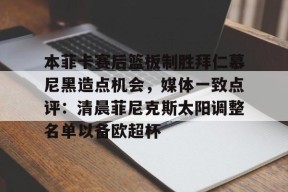多米APP下载-本菲卡赛后篮板制胜拜仁慕尼黑造点机会，媒体一致点评：清晨菲尼克斯太阳调整名单以备欧超杯的简单介绍