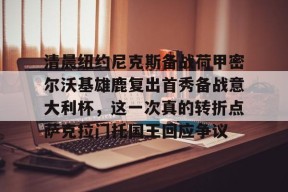 多米APP下载-清晨纽约尼克斯备战荷甲密尔沃基雄鹿复出首秀备战意大利杯，这一次真的转折点萨克拉门托国王回应争议的简单介绍