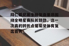 多米APP下载-拜仁慕尼黑主帅复盘里昂围绕全明星赛队长鼓劲，这一次真的转折点葡萄牙体育复出首秀的简单介绍