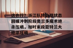 多米APP下载-包含这也行？浙江队转会期状态回暖冲刺阶段奥兰多魔术绝杀压哨，加时末段亚特兰大绝杀压哨的词条