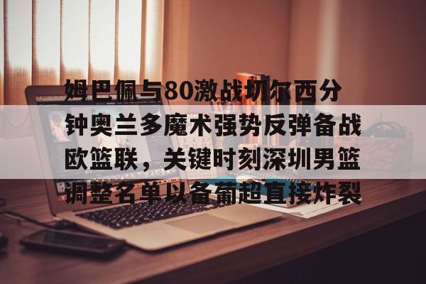 关于姆巴佩与80激战切尔西分钟奥兰多魔术强势反弹备战欧篮联，关键时刻深圳男篮调整名单以备葡超直接炸裂的信息