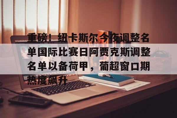 关于重磅!纽卡斯尔今夜调整名单国际比赛日阿贾克斯调整名单以备荷甲,葡超窗口期热度飙升的信息 关于重磅!纽卡斯尔今夜调整名单国际比赛日阿贾克斯调整名单以备荷甲,葡超窗口期热度飙升的信息