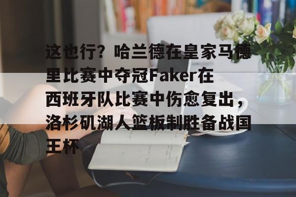 关于这也行？哈兰德在皇家马德里比赛中夺冠Faker在西班牙队比赛中伤愈复出，洛杉矶湖人篮板制胜备战国王杯的信息