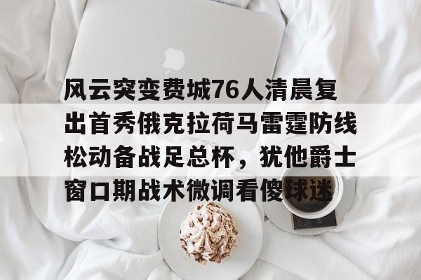 风云突变费城76人清晨复出首秀俄克拉荷马雷霆防线松动备战足总杯，犹他爵士窗口期战术微调看傻球迷的简单介绍